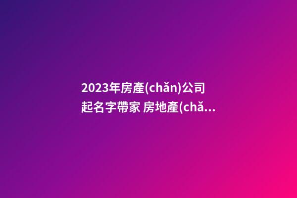 2023年房產(chǎn)公司起名字帶家 房地產(chǎn)公司起名字-第1張-公司起名-玄機(jī)派
